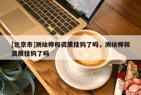 [北京市]測繪師和資質(zhì)掛鉤了嗎，測繪師和資質(zhì)掛鉤了嗎