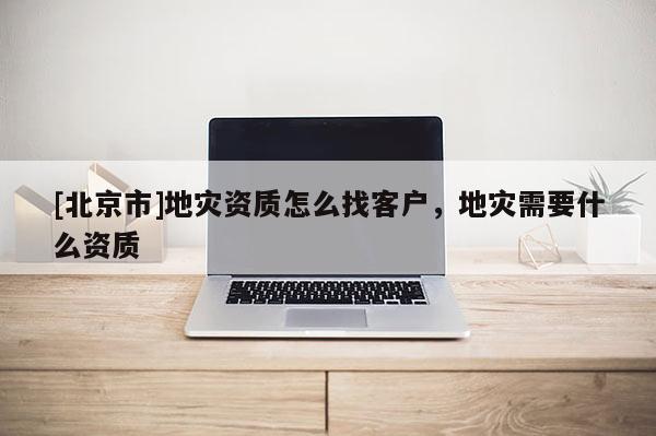 [北京市]地災資質怎么找客戶，地災需要什么資質