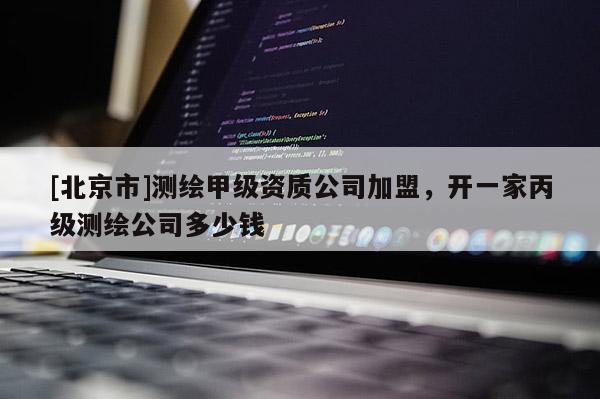 [北京市]測繪甲級資質公司加盟，開一家丙級測繪公司多少錢