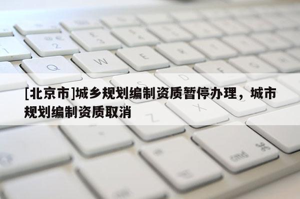 [北京市]城鄉規劃編制資質暫停辦理，城市規劃編制資質取消