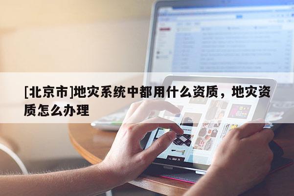[北京市]地災系統(tǒng)中都用什么資質，地災資質怎么辦理