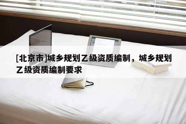 [北京市]城鄉規劃乙級資質編制，城鄉規劃乙級資質編制要求