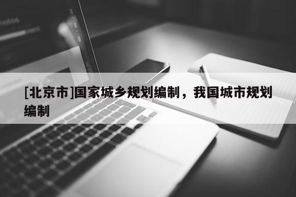 [北京市]國家城鄉規劃編制，我國城市規劃編制