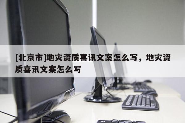 [北京市]地災資質喜訊文案怎么寫，地災資質喜訊文案怎么寫