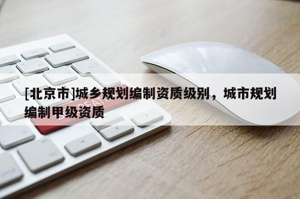 [北京市]城鄉規劃編制資質級別，城市規劃編制甲級資質