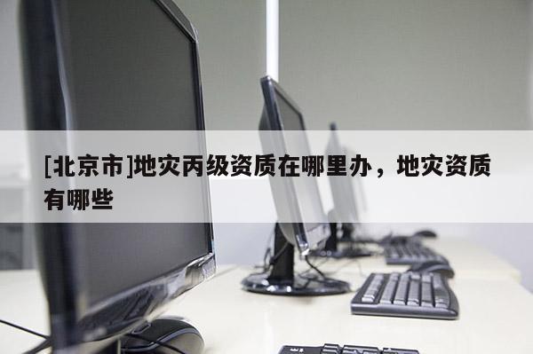 [北京市]地災丙級資質在哪里辦，地災資質有哪些