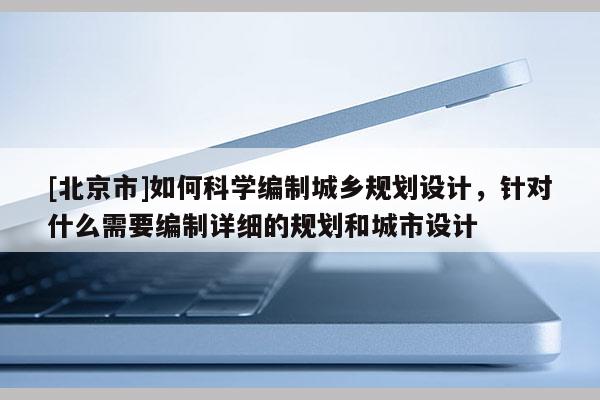 [北京市]如何科學編制城鄉規劃設計，針對什么需要編制詳細的規劃和城市設計