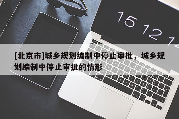 [北京市]城鄉規劃編制中停止審批，城鄉規劃編制中停止審批的情形