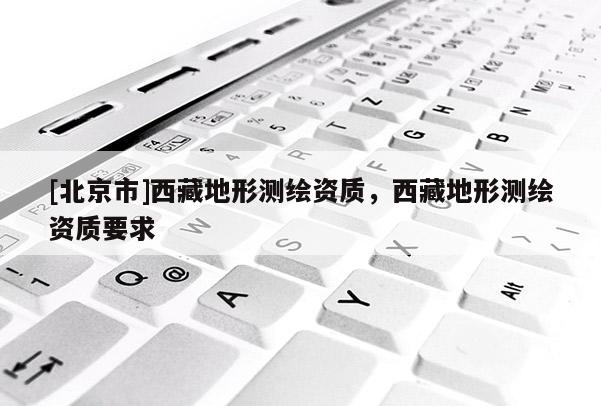 [北京市]西藏地形測繪資質，西藏地形測繪資質要求