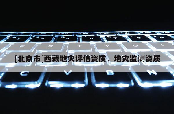 [北京市]西藏地災評估資質，地災監測資質