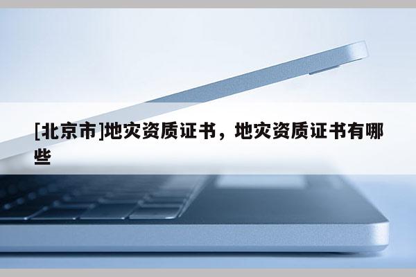 [北京市]地災資質證書，地災資質證書有哪些