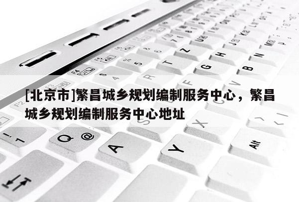 [北京市]繁昌城鄉(xiāng)規(guī)劃編制服務(wù)中心，繁昌城鄉(xiāng)規(guī)劃編制服務(wù)中心地址