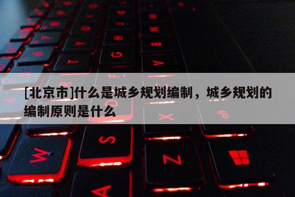[北京市]什么是城鄉規劃編制，城鄉規劃的編制原則是什么