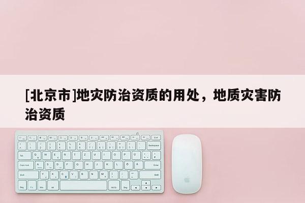 [北京市]地災防治資質的用處，地質災害防治資質
