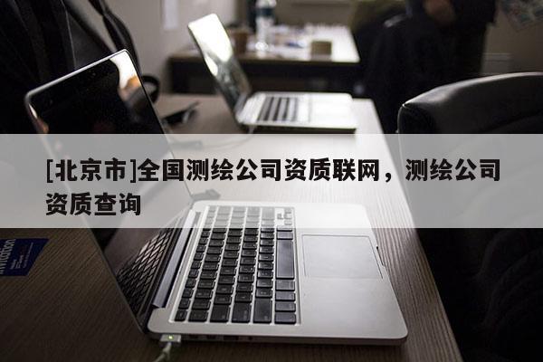 [北京市]全國(guó)測(cè)繪公司資質(zhì)聯(lián)網(wǎng)，測(cè)繪公司資質(zhì)查詢