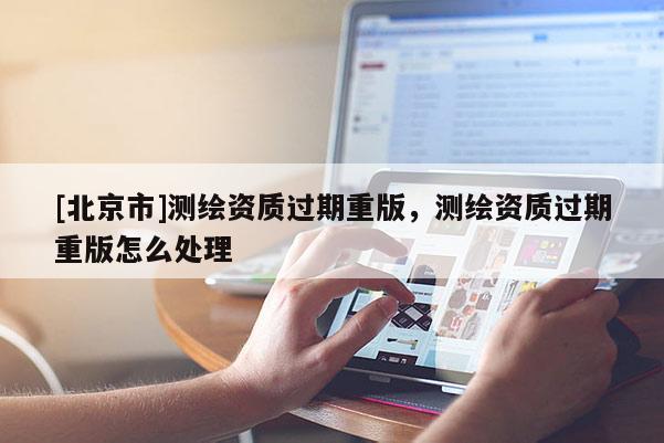 [北京市]測繪資質過期重版，測繪資質過期重版怎么處理