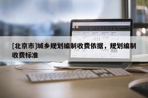 [北京市]城鄉(xiāng)規(guī)劃編制收費依據(jù)，規(guī)劃編制收費標準
