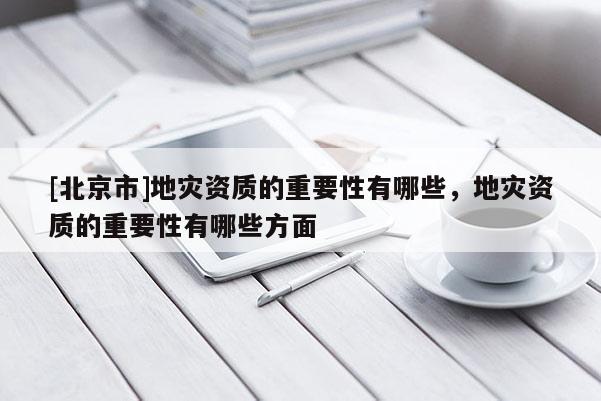 [北京市]地災資質(zhì)的重要性有哪些，地災資質(zhì)的重要性有哪些方面