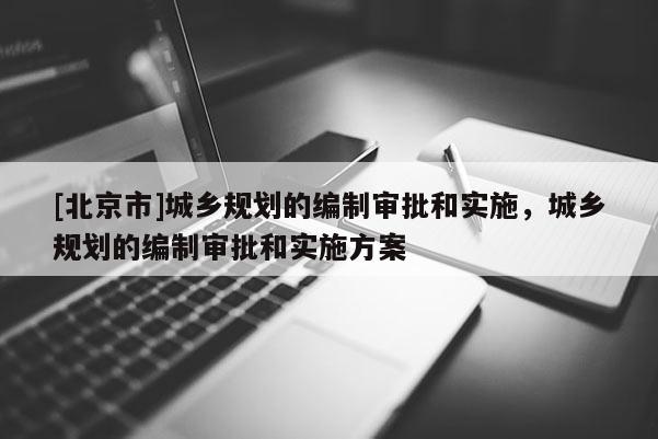 [北京市]城鄉規劃的編制審批和實施，城鄉規劃的編制審批和實施方案