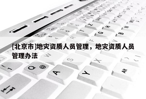 [北京市]地災(zāi)資質(zhì)人員管理，地災(zāi)資質(zhì)人員管理辦法