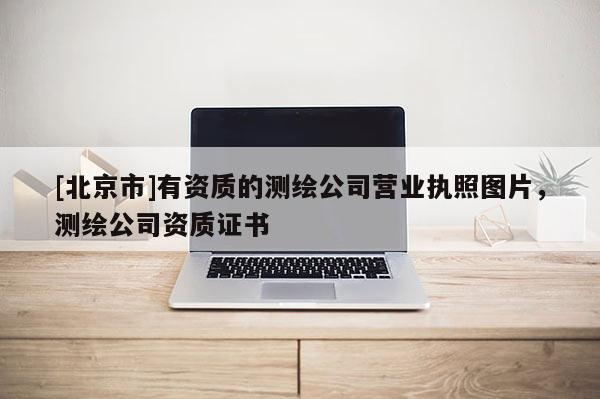 [北京市]有資質的測繪公司營業執照圖片，測繪公司資質證書