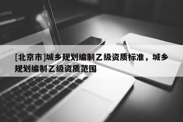 [北京市]城鄉規劃編制乙級資質標準，城鄉規劃編制乙級資質范圍