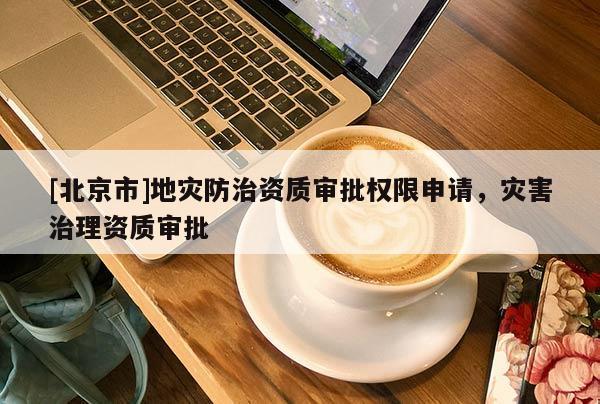 [北京市]地災(zāi)防治資質(zhì)審批權(quán)限申請(qǐng)，災(zāi)害治理資質(zhì)審批