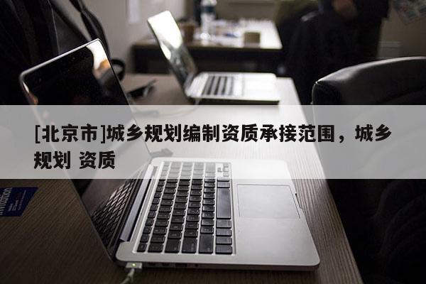 [北京市]城鄉規劃編制資質承接范圍，城鄉規劃 資質