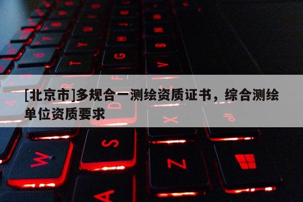 [北京市]多規合一測繪資質證書，綜合測繪單位資質要求