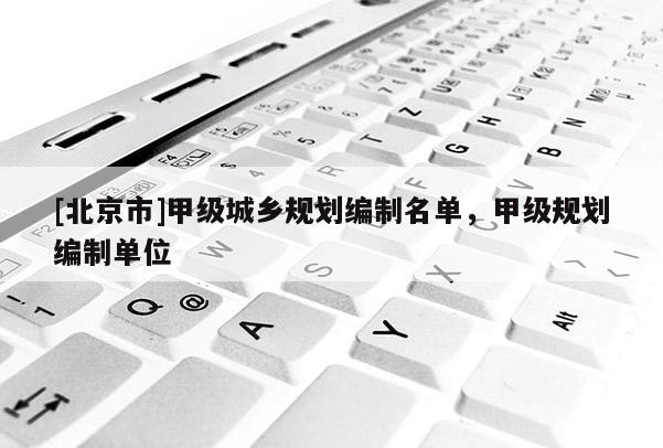 [北京市]甲級城鄉規劃編制名單，甲級規劃編制單位