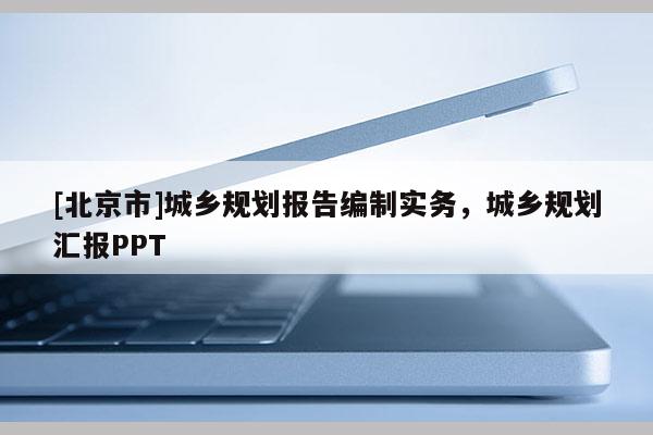 [北京市]城鄉(xiāng)規(guī)劃報(bào)告編制實(shí)務(wù)，城鄉(xiāng)規(guī)劃匯報(bào)PPT