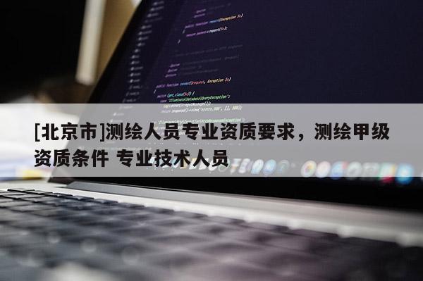 [北京市]測繪人員專業資質要求，測繪甲級資質條件 專業技術人員