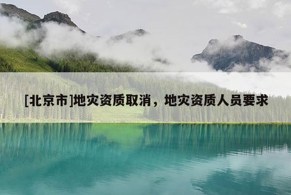 [北京市]地災資質取消，地災資質人員要求