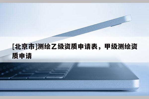 [北京市]測繪乙級資質申請表，甲級測繪資質申請