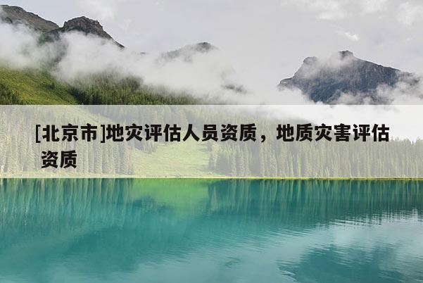 [北京市]地災評估人員資質，地質災害評估 資質