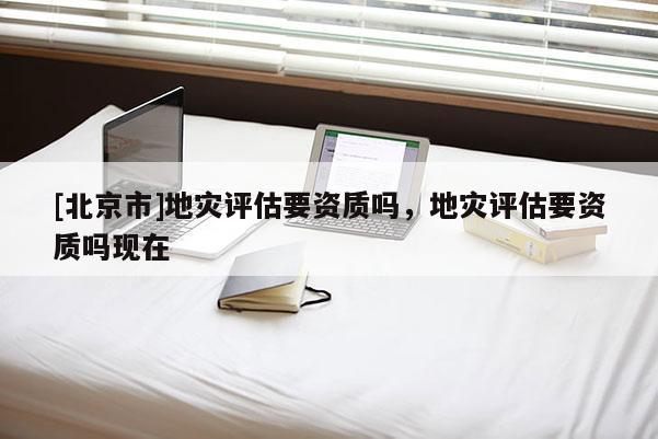 [北京市]地災評估要資質嗎，地災評估要資質嗎現在