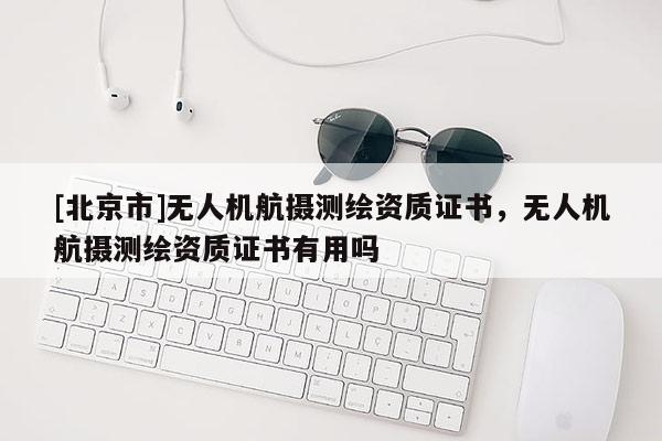 [北京市]無人機航攝測繪資質證書，無人機航攝測繪資質證書有用嗎