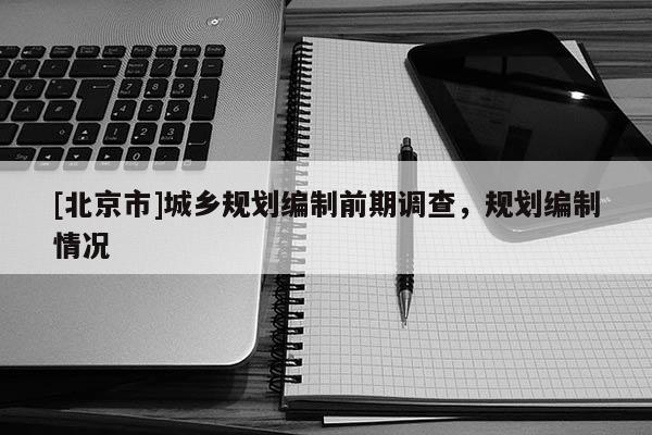 [北京市]城鄉規劃編制前期調查，規劃編制情況