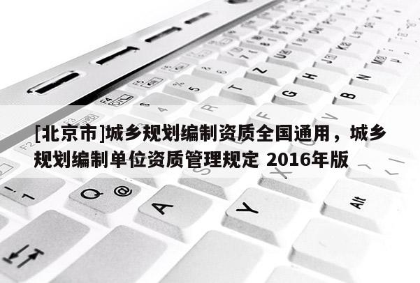 [北京市]城鄉規劃編制資質全國通用，城鄉規劃編制單位資質管理規定 2016年版