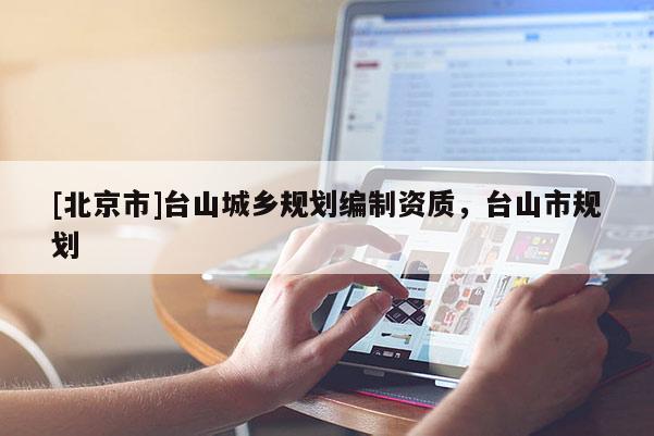 [北京市]臺(tái)山城鄉(xiāng)規(guī)劃編制資質(zhì)，臺(tái)山市規(guī)劃