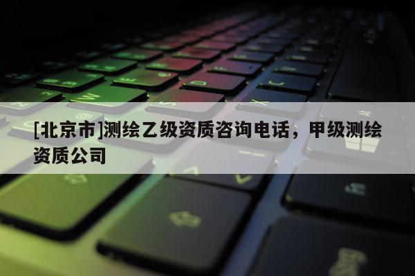 [北京市]測繪乙級資質咨詢電話，甲級測繪資質公司