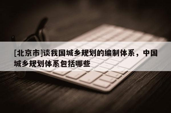 [北京市]談我國城鄉規劃的編制體系，中國城鄉規劃體系包括哪些