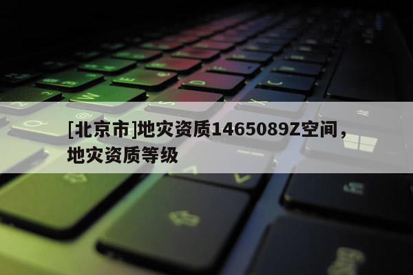 [北京市]地災(zāi)資質(zhì)1465089Z空間，地災(zāi)資質(zhì)等級