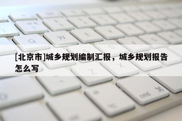 [北京市]城鄉規劃編制匯報，城鄉規劃報告怎么寫