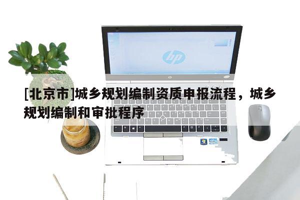 [北京市]城鄉(xiāng)規(guī)劃編制資質(zhì)申報流程，城鄉(xiāng)規(guī)劃編制和審批程序