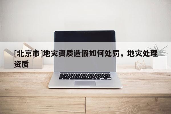 [北京市]地災資質造假如何處罰，地災處理資質