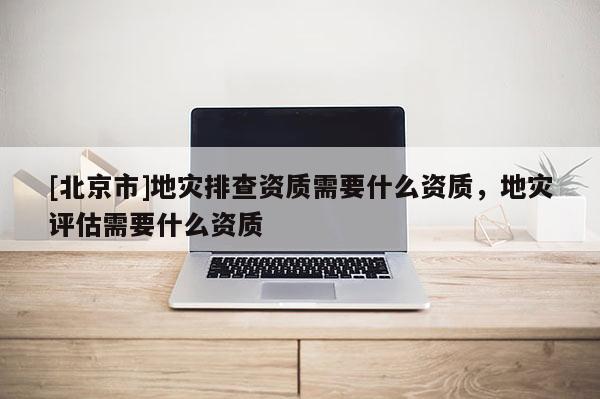 [北京市]地災排查資質需要什么資質，地災評估需要什么資質