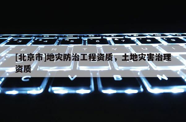[北京市]地災(zāi)防治工程資質(zhì)，土地災(zāi)害治理資質(zhì)