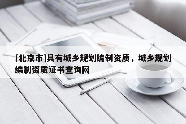[北京市]具有城鄉規劃編制資質，城鄉規劃編制資質證書查詢網