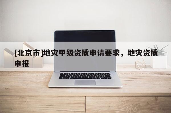 [北京市]地災甲級資質申請要求，地災資質申報
